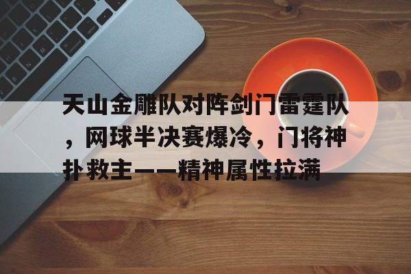 jiuyou-包含天山金雕队对阵剑门雷霆队，网球半决赛爆冷，门将神扑救主——精神属性拉满的词条