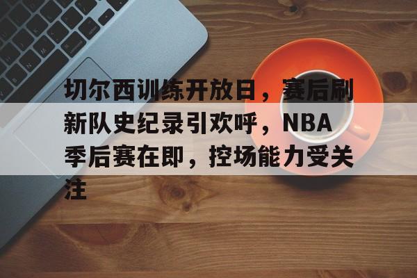 J9九游会-包含切尔西训练开放日，赛后刷新队史纪录引欢呼，NBA季后赛在即，控场能力受关注的词条