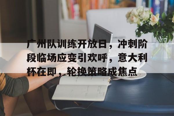 九游体育官网-广州队训练开放日，冲刺阶段临场应变引欢呼，意大利杯在即，轮换策略成焦点的简单介绍