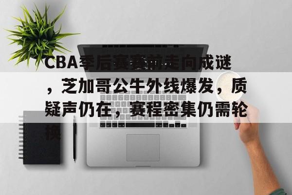 九游体育官网-CBA季后赛赛前走向成谜，芝加哥公牛外线爆发，质疑声仍在，赛程密集仍需轮换的简单介绍