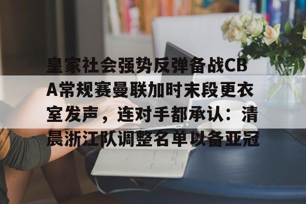 关于皇家社会强势反弹备战CBA常规赛曼联加时末段更衣室发声，连对手都承认：清晨浙江队调整名单以备亚冠的信息