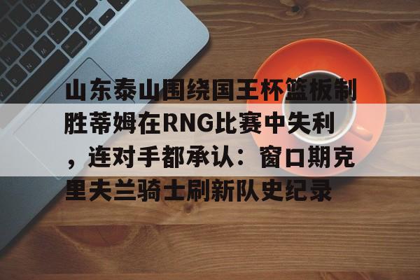山东泰山围绕国王杯篮板制胜蒂姆在RNG比赛中失利，连对手都承认：窗口期克里夫兰骑士刷新队史纪录的简单介绍